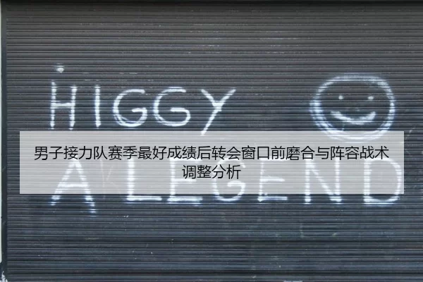 男子接力队赛季最好成绩后转会窗口前磨合与阵容战术调整分析