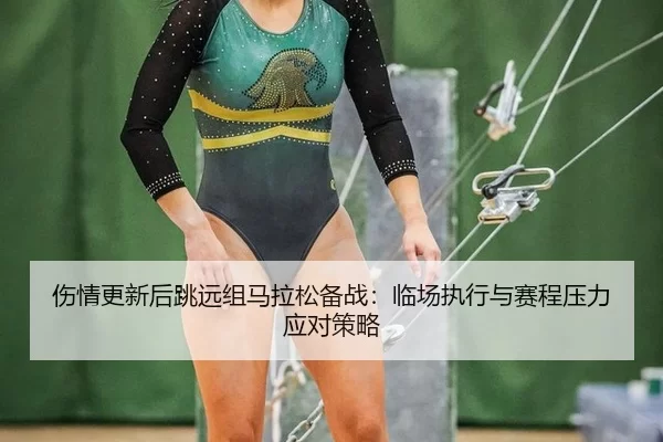 伤情更新后跳远组马拉松备战：临场执行与赛程压力应对策略