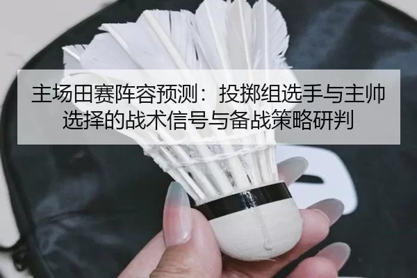 主场田赛阵容预测：投掷组选手与主帅选择的战术信号与备战策略研判